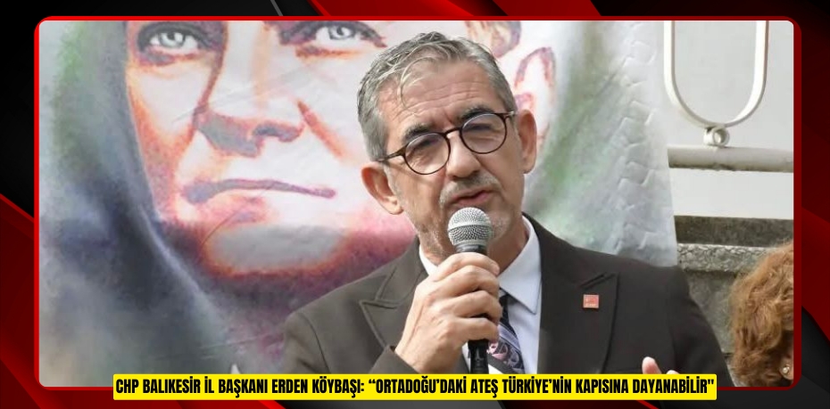 CHP BALIKESİR İL BAŞKANI ERDEN KÖYBAŞI: “ORTADOĞU’DAKİ ATEŞ TÜRKİYE’NİN KAPISINA DAYANABİLİR"