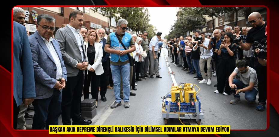 BAŞKAN AKIN DEPREME DİRENÇLİ BALIKESİR İÇİN BİLİMSEL ADIMLAR ATMAYA DEVAM EDİYOR