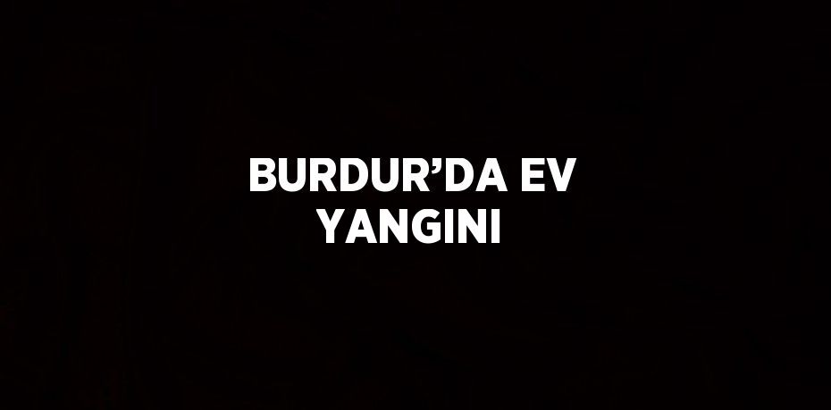 BURDUR’DA EV YANGINI