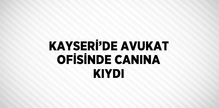 KAYSERİ’DE AVUKAT OFİSİNDE CANINA KIYDI