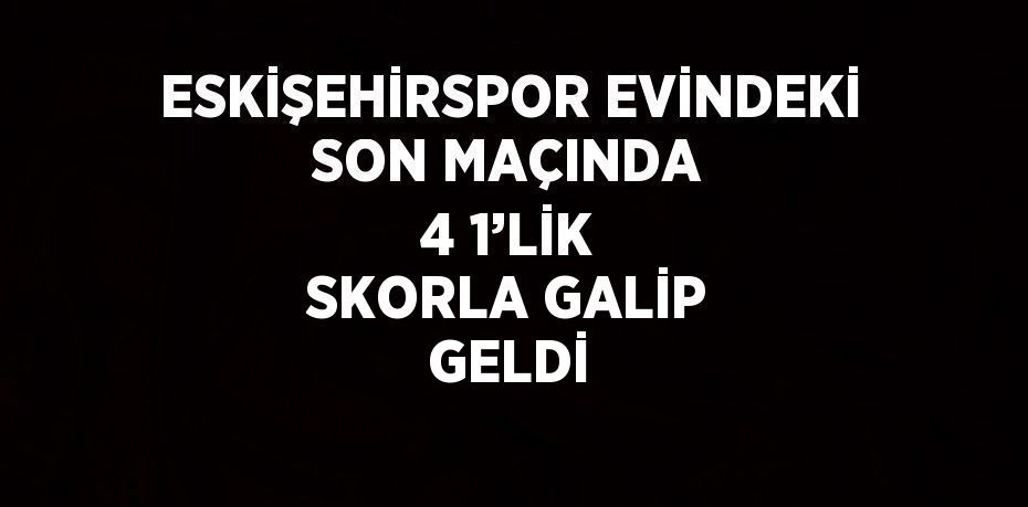 ESKİŞEHİRSPOR EVİNDEKİ SON MAÇINDA 4 1’LİK SKORLA GALİP GELDİ