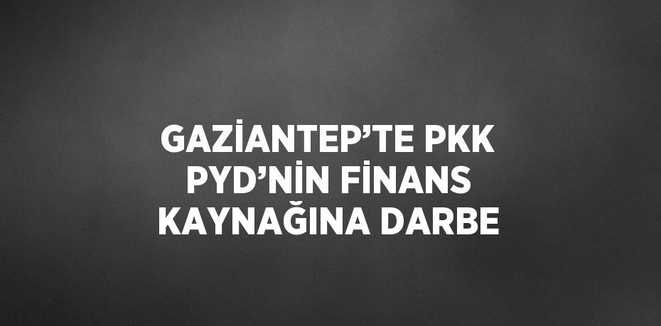 GAZİANTEP’TE PKK PYD’NİN FİNANS KAYNAĞINA DARBE