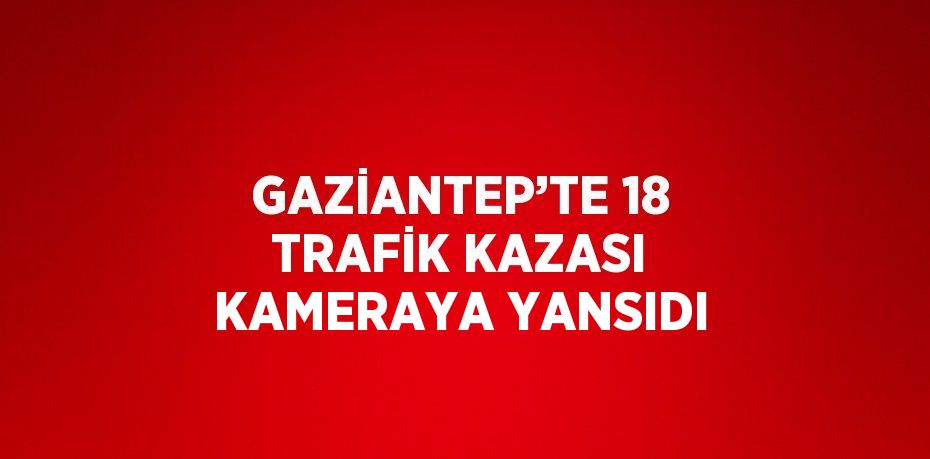 GAZİANTEP’TE 18 TRAFİK KAZASI KAMERAYA YANSIDI