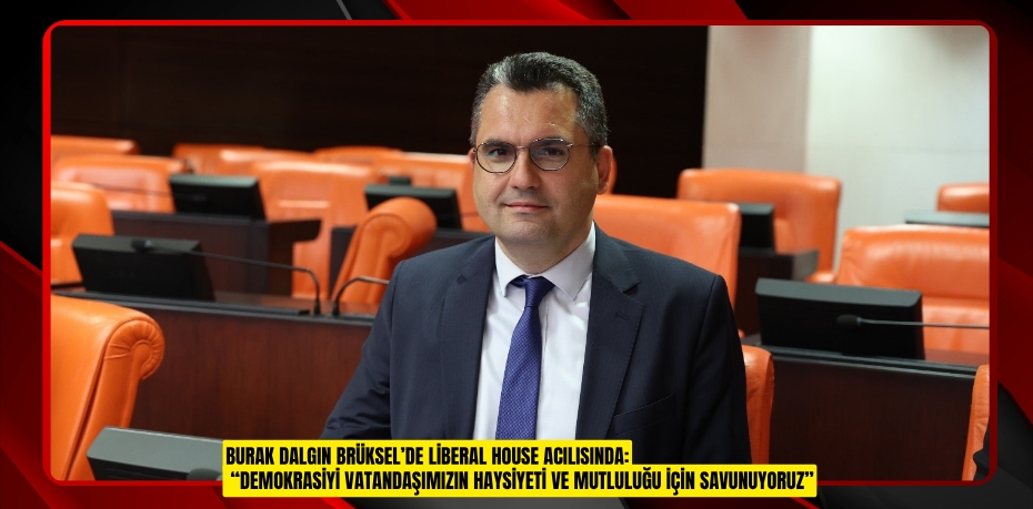 BURAK DALGIN BRÜKSEL’DE LİBERAL HOUSE AÇILIŞINDA: “DEMOKRASİYİ VATANDAŞIMIZIN HAYSİYETİ VE MUTLULUĞU İÇİN SAVUNUYORUZ”