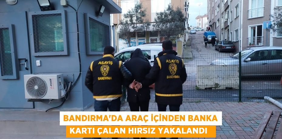Bandırma'da araç içinden banka kartı çalan hırsız yakalandı  