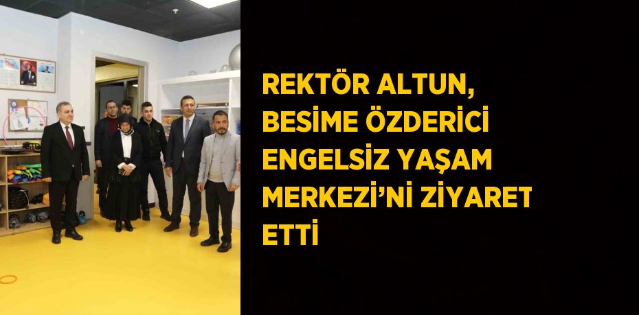 REKTÖR ALTUN, BESİME ÖZDERİCİ ENGELSİZ YAŞAM MERKEZİ’Nİ ZİYARET ETTİ