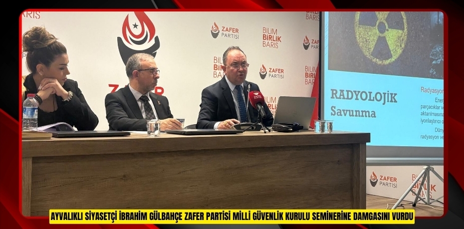 AYVALIKLI SİYASETÇİ İBRAHİM GÜLBAHÇE ZAFER PARTİSİ MİLLİ GÜVENLİK KURULU SEMİNERİNE DAMGASINI VURDU