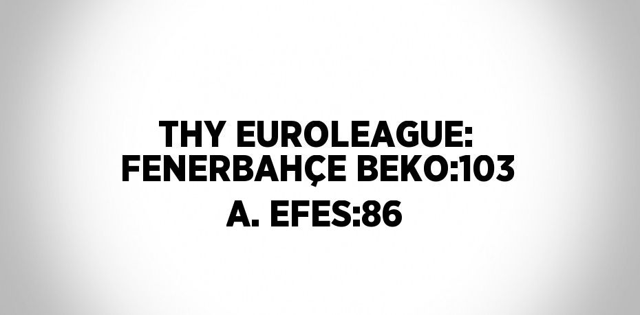 THY EUROLEAGUE: FENERBAHÇE BEKO:103 A. EFES:86