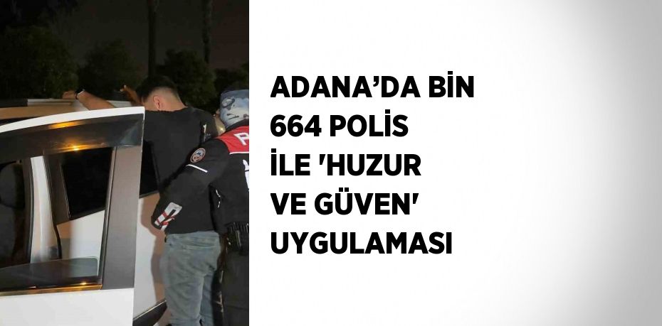 ADANA’DA BİN 664 POLİS İLE 'HUZUR VE GÜVEN' UYGULAMASI