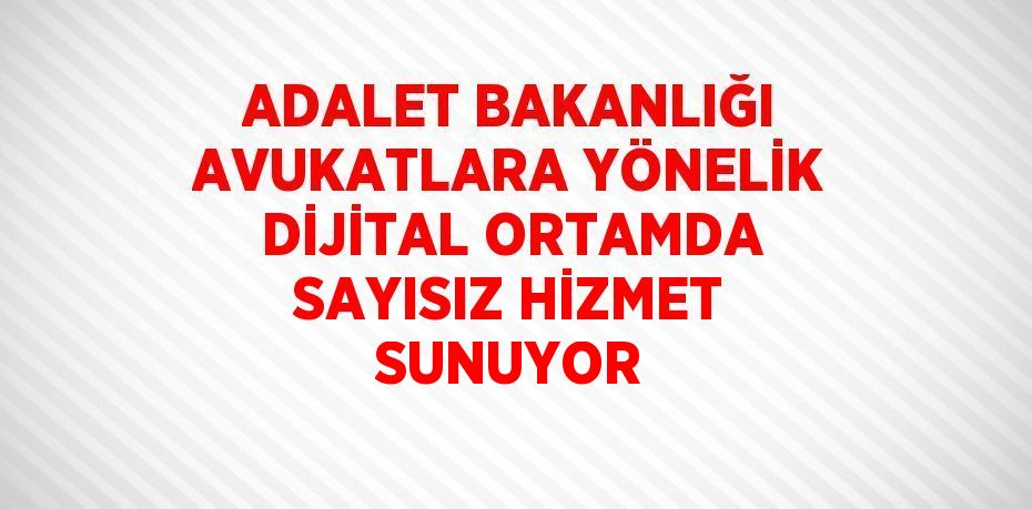 ADALET BAKANLIĞI AVUKATLARA YÖNELİK DİJİTAL ORTAMDA SAYISIZ HİZMET SUNUYOR