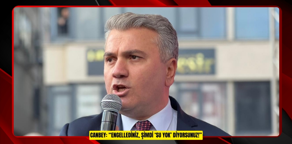 CANBEY: “ENGELLEDİNİZ, ŞİMDİ ‘SU YOK’ DİYORSUNUZ!”