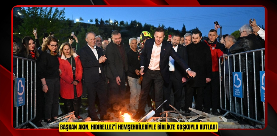 BAŞKAN AKIN, HIDIRELLEZ’İ HEMŞEHRİLERİYLE BİRLİKTE COŞKUYLA KUTLADI