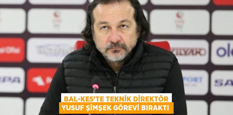 BAL-KES'TE TEKNİK DİREKTÖR YUSUF ŞİMŞEK GÖREVİ BIRAKTI