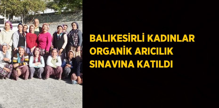 BALIKESİRLİ KADINLAR ORGANİK ARICILIK SINAVINA KATILDI