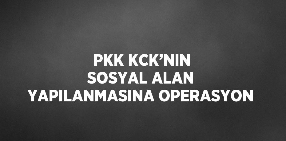 PKK KCK’NIN SOSYAL ALAN YAPILANMASINA OPERASYON