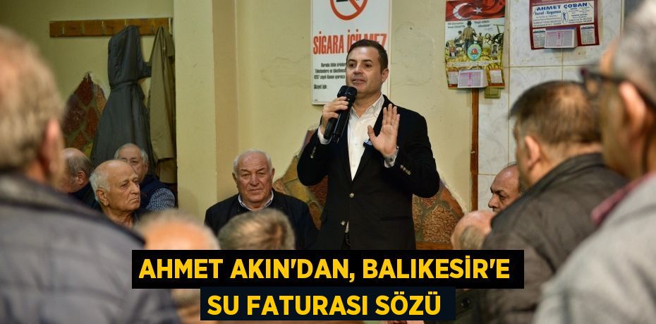 AHMET AKIN’DAN, BALIKESİR’E SU FATURASI SÖZÜ