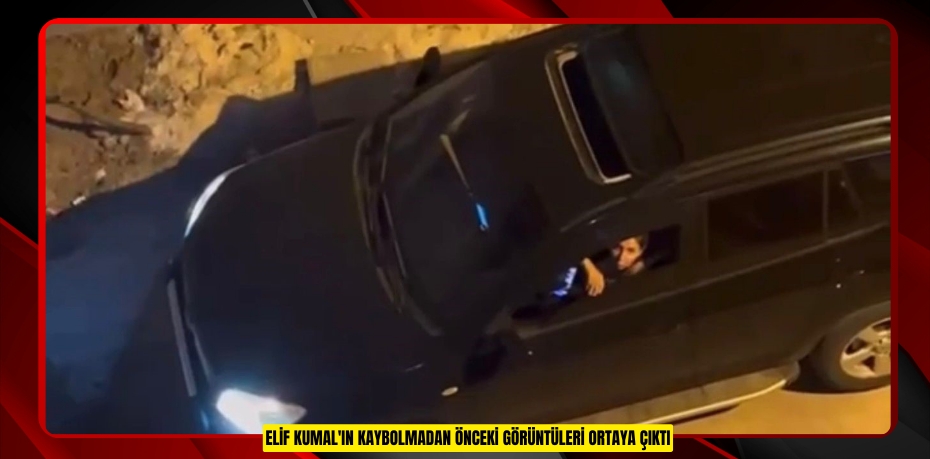 Elif Kumal'ın kaybolmadan önceki görüntüleri ortaya çıktı