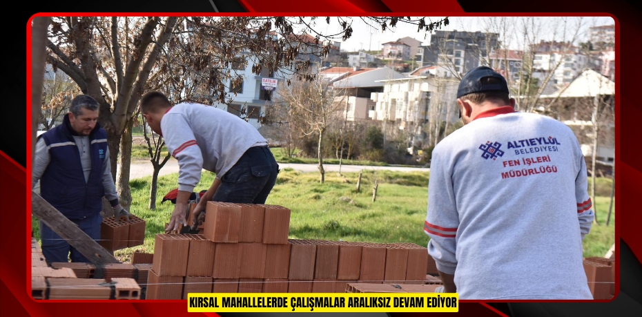 KIRSAL MAHALLELERDE ÇALIŞMALAR ARALIKSIZ DEVAM EDİYOR