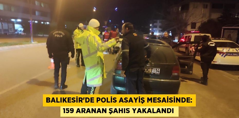 Balıkesir'de polis asayiş mesaisinde: 159 aranan şahıs yakalandı