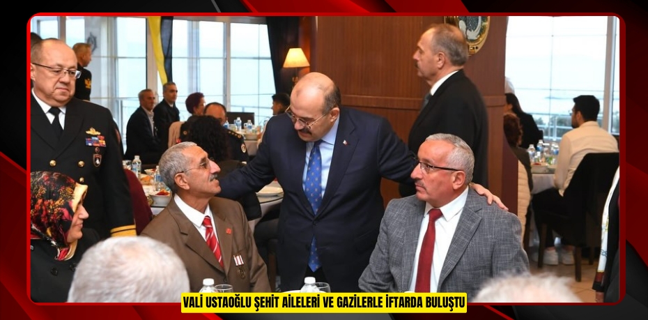 VALİ USTAOĞLU ŞEHİT AİLELERİ VE GAZİLERLE İFTARDA BULUŞTU