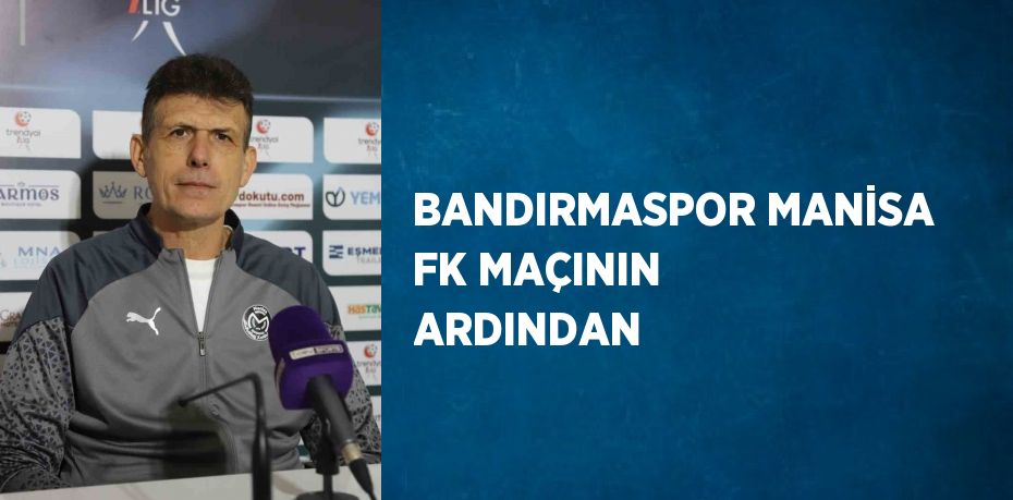 BANDIRMASPOR MANİSA FK MAÇININ ARDINDAN