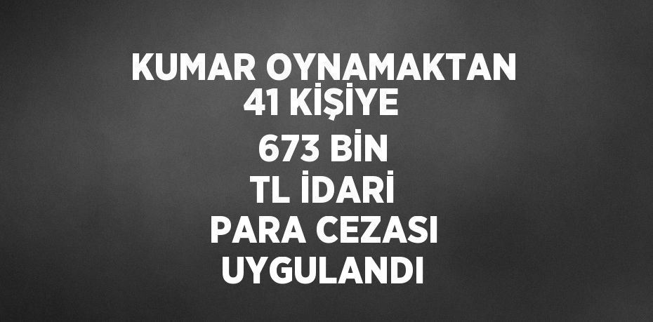 KUMAR OYNAMAKTAN 41 KİŞİYE 673 BİN TL İDARİ PARA CEZASI UYGULANDI