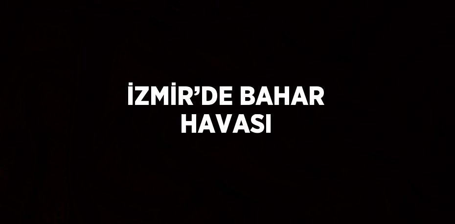 İZMİR’DE BAHAR HAVASI