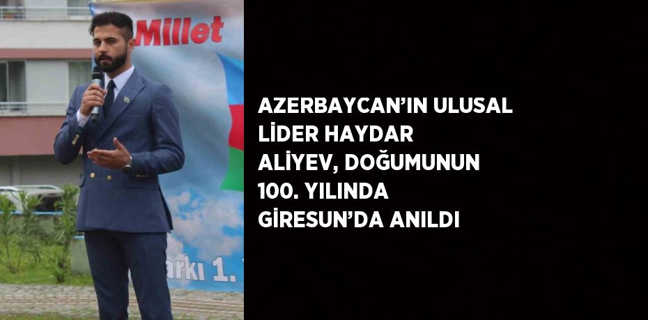 AZERBAYCAN’IN ULUSAL LİDER HAYDAR ALİYEV, DOĞUMUNUN 100. YILINDA GİRESUN’DA ANILDI