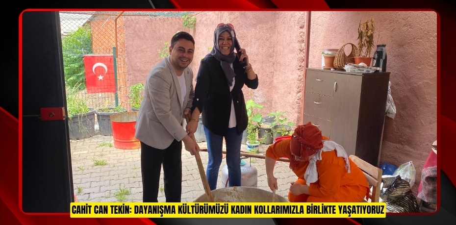 CAHİT CAN TEKİN: DAYANIŞMA KÜLTÜRÜMÜZÜ KADIN KOLLARIMIZLA BİRLİKTE YAŞATIYORUZ