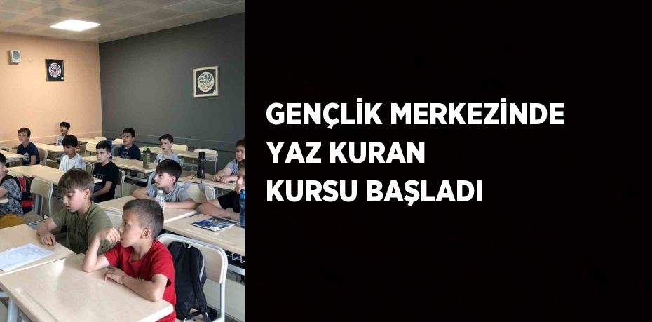 GENÇLİK MERKEZİNDE YAZ KURAN KURSU BAŞLADI