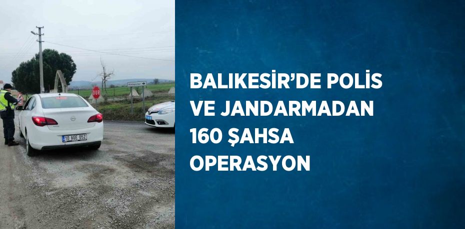 BALIKESİR’DE POLİS VE JANDARMADAN 160 ŞAHSA OPERASYON