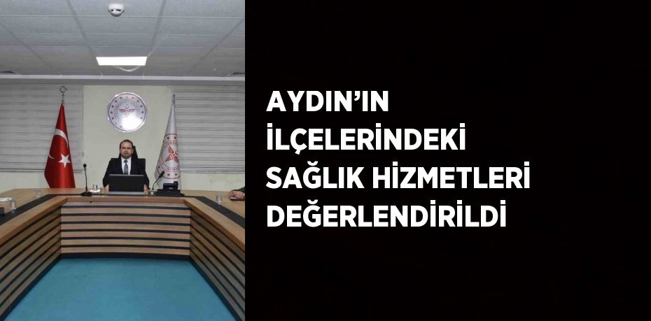 AYDIN’IN İLÇELERİNDEKİ SAĞLIK HİZMETLERİ DEĞERLENDİRİLDİ