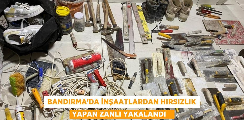Bandırma'da inşaatlardan hırsızlık yapan zanlı yakalandı  