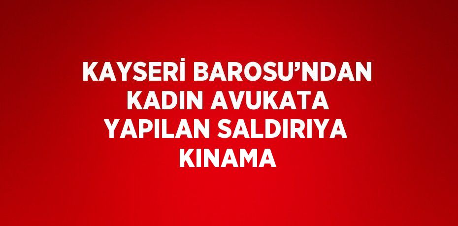 KAYSERİ BAROSU’NDAN KADIN AVUKATA YAPILAN SALDIRIYA KINAMA