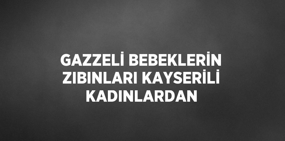 GAZZELİ BEBEKLERİN ZIBINLARI KAYSERİLİ KADINLARDAN