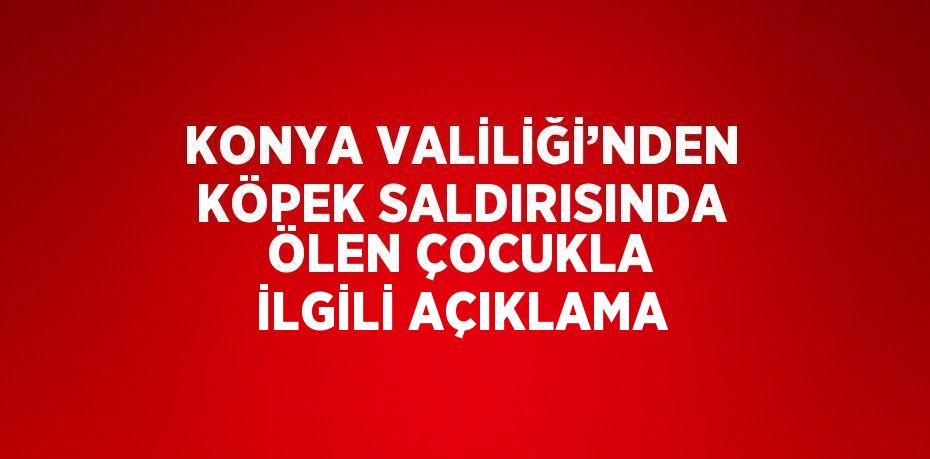 KONYA VALİLİĞİ’NDEN KÖPEK SALDIRISINDA ÖLEN ÇOCUKLA İLGİLİ AÇIKLAMA