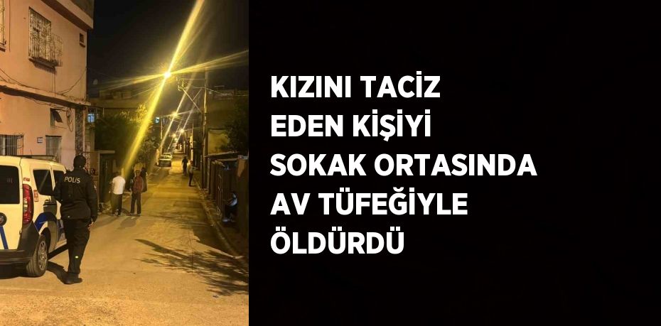 KIZINI TACİZ EDEN KİŞİYİ SOKAK ORTASINDA AV TÜFEĞİYLE ÖLDÜRDÜ