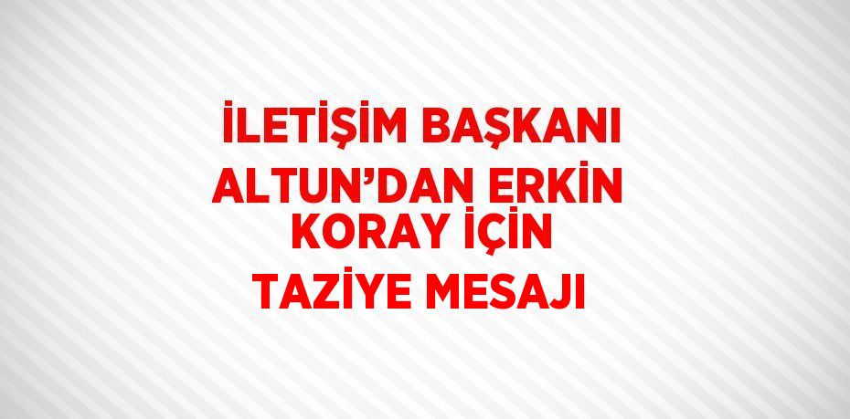 İLETİŞİM BAŞKANI ALTUN’DAN ERKİN KORAY İÇİN TAZİYE MESAJI