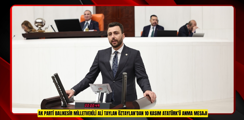 AK PARTİ BALIKESİR MİLLETVEKİLİ ALİ TAYLAN ÖZTAYLAN’DAN 10 KASIM ATATÜRK’Ü ANMA MESAJI