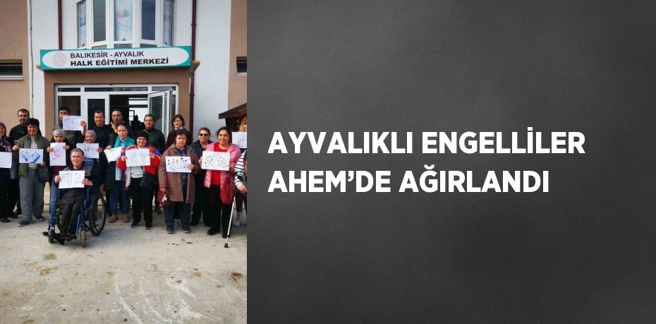 AYVALIKLI ENGELLİLER AHEM’DE AĞIRLANDI