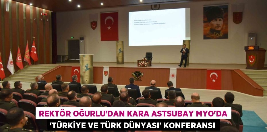 Rektör Oğurlu'dan Kara Astsubay MYO'da “Türkiye ve Türk Dünyası” Konferansı