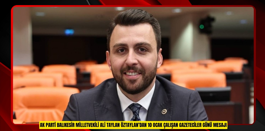 AK PARTİ BALIKESİR MİLLETVEKİLİ ALİ TAYLAN ÖZTAYLAN’DAN 10 OCAK ÇALIŞAN GAZETECİLER GÜNÜ MESAJI