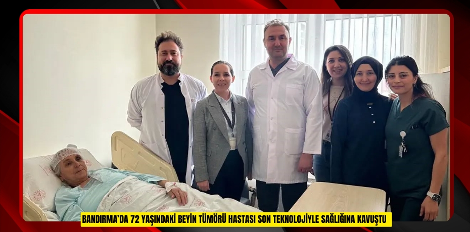Bandırma’da 72 yaşındaki beyin tümörü hastası son teknolojiyle sağlığına kavuştu  