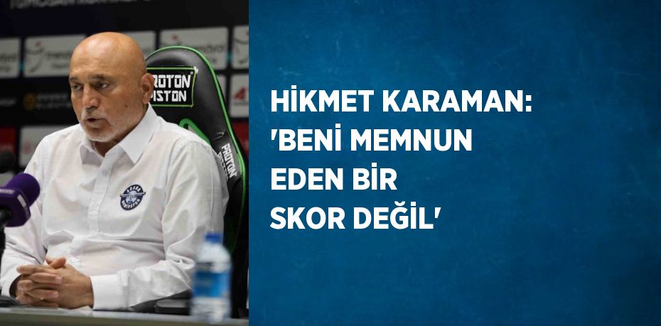 HİKMET KARAMAN: 'BENİ MEMNUN EDEN BİR SKOR DEĞİL'