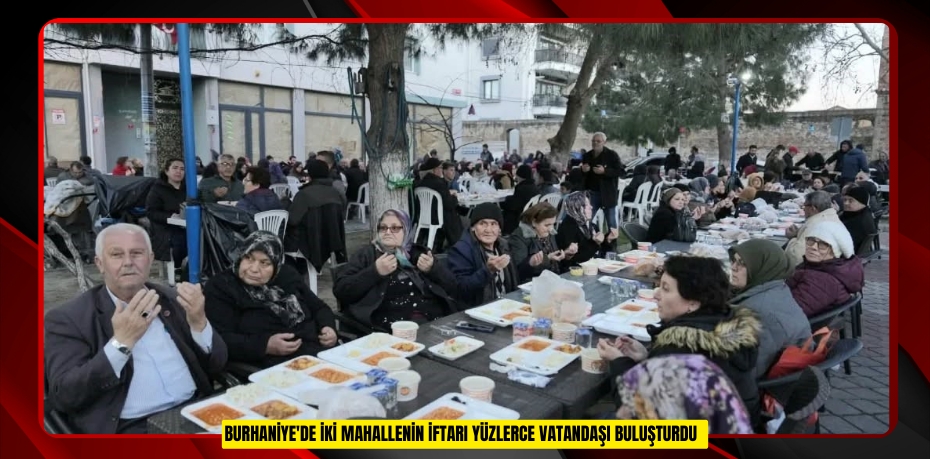 Burhaniye'de iki mahallenin iftarı yüzlerce vatandaşı buluşturdu