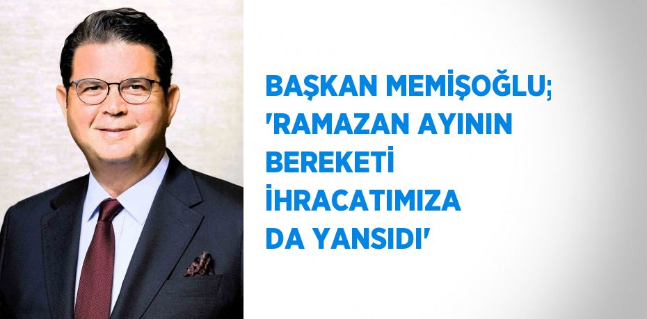 BAŞKAN MEMİŞOĞLU; 'RAMAZAN AYININ BEREKETİ İHRACATIMIZA DA YANSIDI'