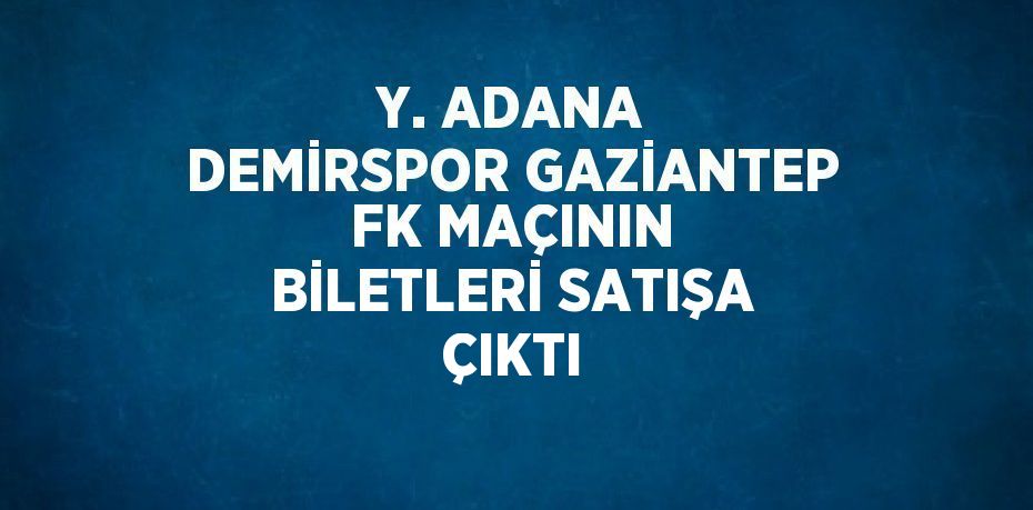 Y. ADANA DEMİRSPOR GAZİANTEP FK MAÇININ BİLETLERİ SATIŞA ÇIKTI