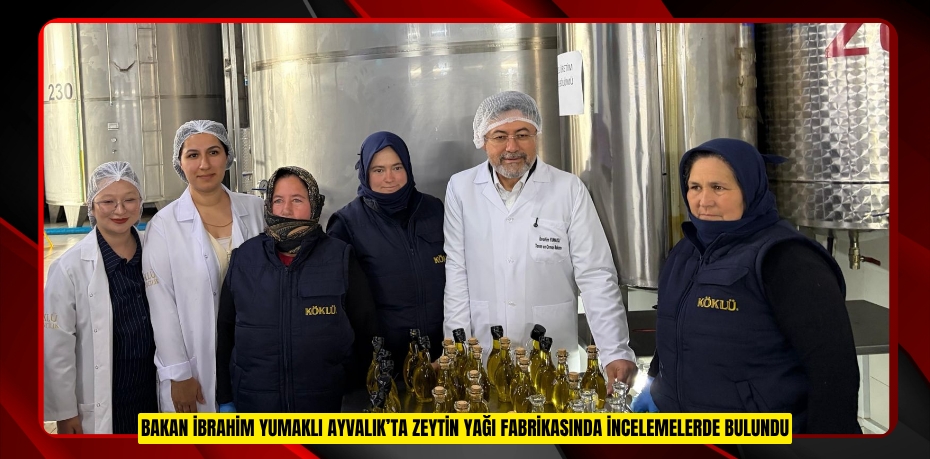 BAKAN İBRAHİM YUMAKLI AYVALIK’TA ZEYTİN YAĞI FABRİKASINDA İNCELEMELERDE BULUNDU