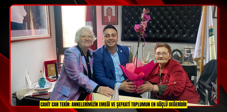 CAHİT CAN TEKİN: ANNELERİMİZİN EMEĞİ VE ŞEFKATİ TOPLUMUN EN GÜÇLÜ DEĞERİDİR