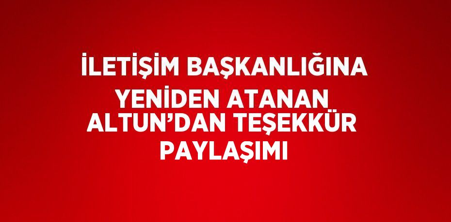 İLETİŞİM BAŞKANLIĞINA YENİDEN ATANAN ALTUN’DAN TEŞEKKÜR PAYLAŞIMI